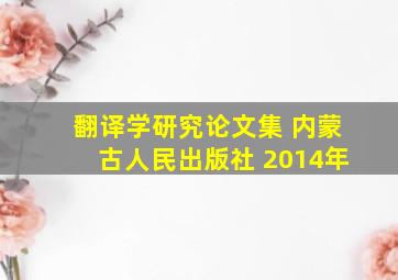 翻译学研究论文集 内蒙古人民出版社 2014年